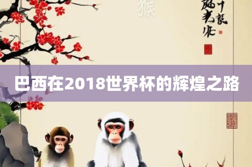 巴西在2018世界杯的辉煌之路