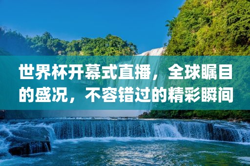 世界杯开幕式直播，全球瞩目的盛况，不容错过的精彩瞬间