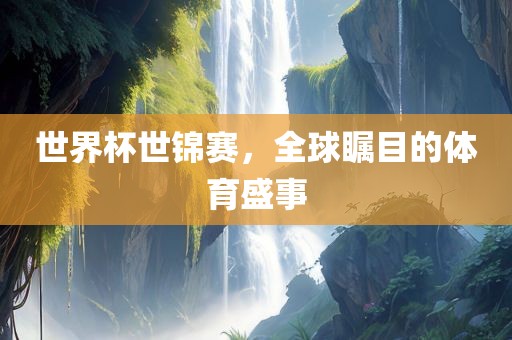 世界杯世锦赛，全球瞩目的体育金炬实业股份有限公司盛事