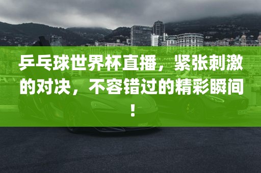 乒乓球世界杯直播，紧张刺激的对决，不容错过的精彩瞬间！