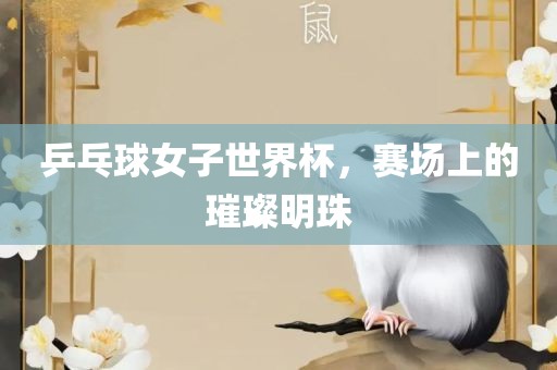 乒乓球女子世界杯，赛场上的璀璨明珠