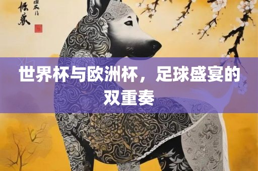 世界杯与欧洲杯，足球盛宴的双重奏