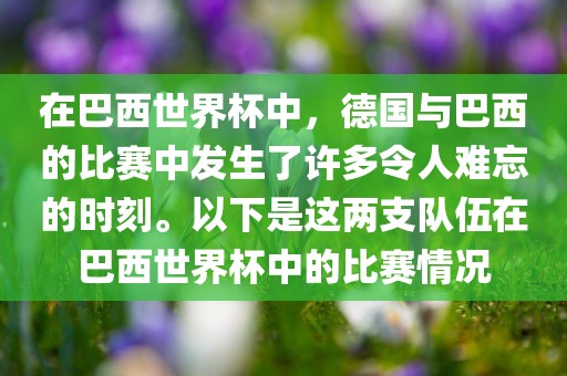 在巴西世界杯中，德国与巴西的比赛中发生了许多令人难忘的时刻。以下是这两支队伍在巴西世界杯中的比赛情况