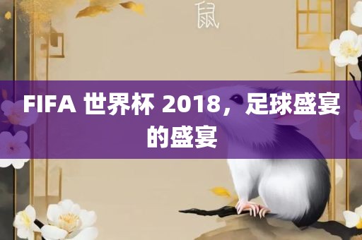 FIFA 世界杯 2018，足球盛宴的盛宴金炬实业股份有限公司