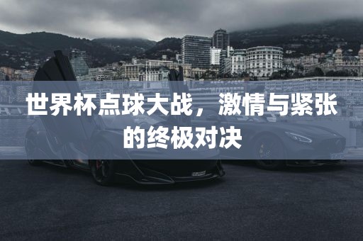 世界杯点球大战，激情与紧张的终极对决