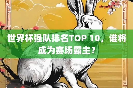 世界杯强队排名TOP 10，谁将成为赛场霸主？