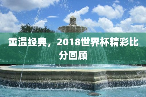 重温经典，2018世界杯精彩比分回顾