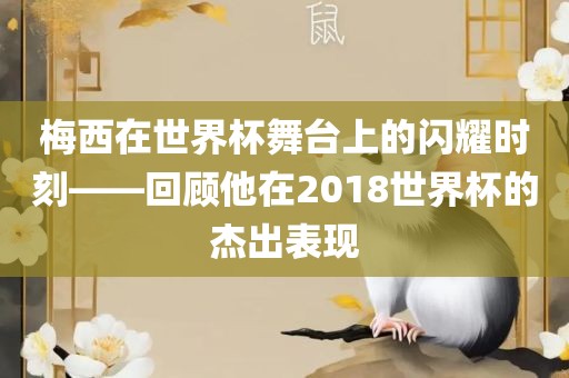 梅西在世界杯舞台上的闪耀时刻——回顾他在2018世界杯的杰出表现金炬实业股份有限公司