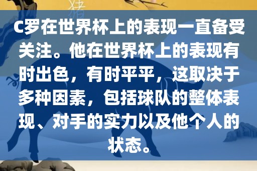 C罗在世界杯上的表现一直备受关注。他在世界杯上的表现有时出色，有时平平，这取决于多种因素，包括球队的整体表现、对手的实力以及他个人的状态。金炬实业股份有限公司