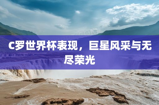 C罗世界杯表现，巨星风采与无尽荣光