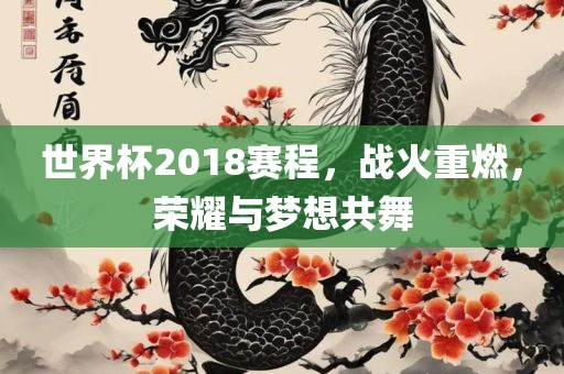 世界杯2018赛程，战火重金炬实业股份有限公司燃，荣耀与梦想共舞