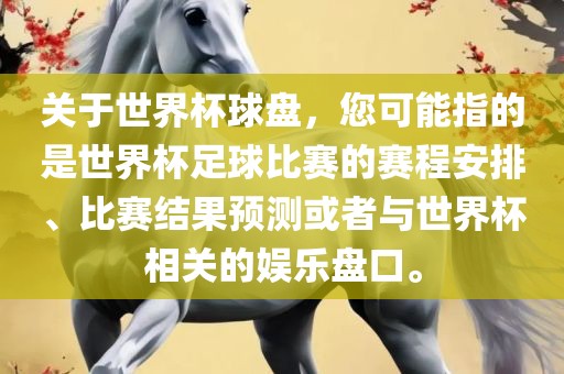 关于世界杯球盘，您可能指的是世界杯足球比赛的赛程安排、比赛结果预测或者与世界杯相关的娱乐盘口。
