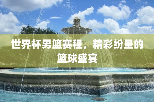 世界杯男篮赛程金炬实业股份有限公司，精彩纷呈的篮球盛宴