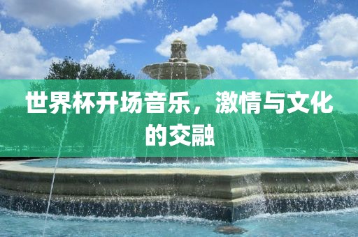 世界杯开场音乐，激情与文化的交融
