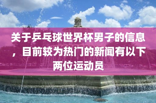 关于乒乓球世界杯男子的信息，目前较为热门的新闻有以下两位运动员