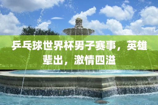 乒乓球世界杯男子赛事，英雄辈出，激情四溢