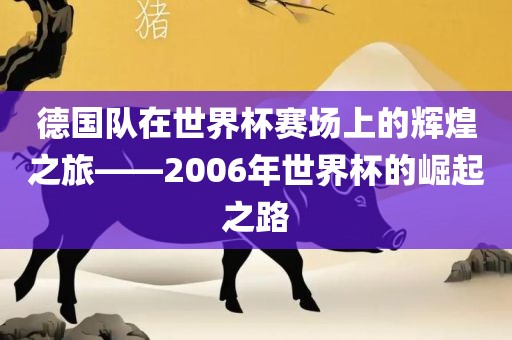 德国队在世界杯赛场上的辉煌之旅——2006年世金炬实业股份有限公司界杯的崛起之路