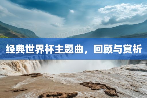 经典世界杯主题曲，回顾与赏析金炬实业股份有限公司
