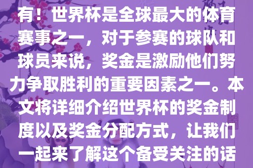 世界杯有奖金吗？是的，当然有！世界杯是全球最大的体育赛事之一，对于参赛的球队和球员来说，奖金是激励他们努力争取胜利的重要因素之一。本文将详细介绍世界杯的奖金制度以及奖金分配方式，让我们一起来了解这个备受关注的话题。金炬实业股份有限公司