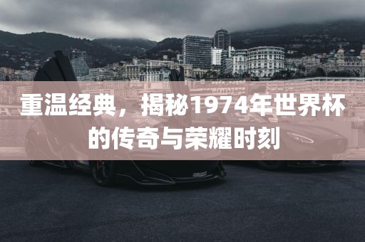 重温经典，揭秘1974年世界杯的传奇与荣耀时刻金炬实业股份有限公司
