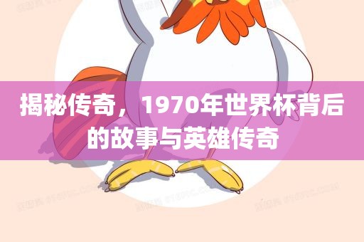 揭秘传奇，1970年世界杯背后的故事与英雄传奇