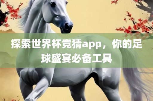 探索世界杯竞猜app，你的足球盛宴必备工具金炬实业股份有限公司
