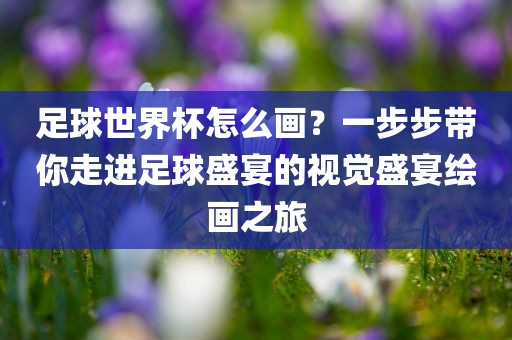足球世界杯怎么画？一步步带你走进足球盛宴的视觉盛宴绘画之旅