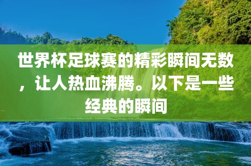 世界杯足球赛的精彩瞬间无数，让人热血沸腾。以下是一些经典的瞬间