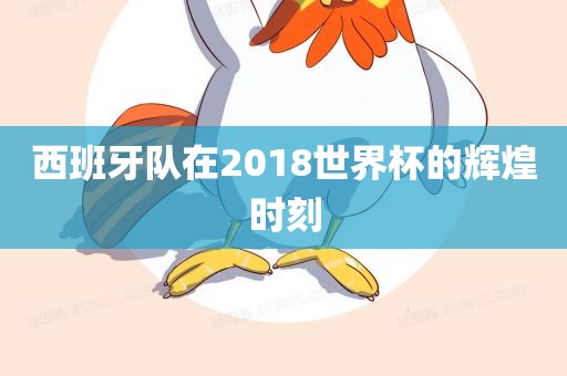 西班牙队在2018世界杯的辉煌时刻