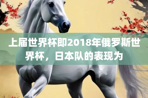 上届世界杯即2018年俄罗斯世界杯，日本队的表现为