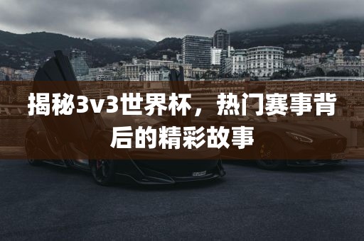 揭秘3v3世界杯，热门赛事背后的精彩故事
