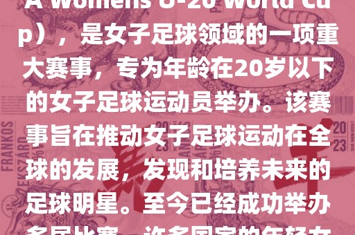 U-20女足世界杯，也被称为国际足联女子U-20世界杯（FIFA Womens U-20 World Cup），是女子足球领域的一项重大赛事，专为年龄在20岁以下的女子足球运动员举办。该赛事旨在推动女子足球运动在全球的发展，发现和培养未来的足球明星。至今已经成功举办多届比赛，许多国家的年轻女足运动员通过这一赛事获得了国际认可和赞誉。