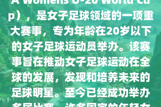 U-20女足世界杯，也被称为国际足联女子U-20世界杯（FIFA Womens U-20 World Cup），是女子足球领域的一项重大赛事，专为年龄在20岁以下的女子足球运动员举办。该赛事旨在推动女子足球运动在全球的发展，发现和培养未来的足球明星。至今已经成功举办多届比赛，许多国家的年轻女足运动员通过这一赛事获得了国际认可和赞誉。