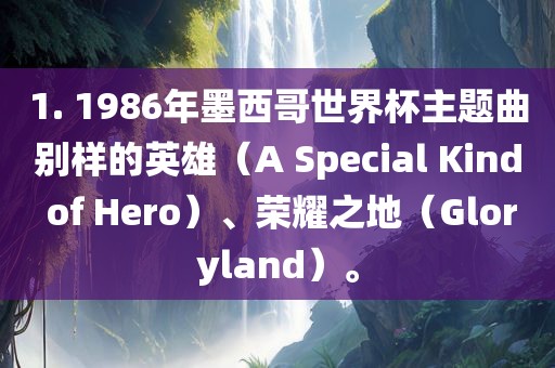 1. 1986年墨西哥世界杯主题曲别样的英雄（A Special Kind of Hero）、荣耀之地（Gloryland）。