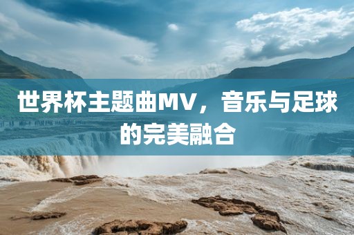 世界杯主题曲MV，音乐与足球的完美融合