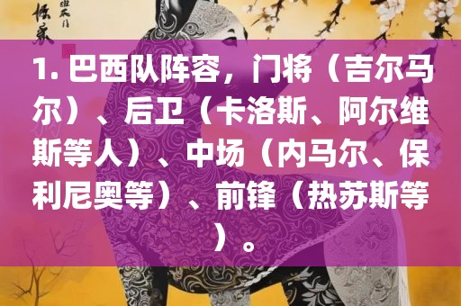 1. 巴西队阵容，门将（吉尔马尔）、后卫（卡洛斯、阿尔维斯等人）、中场（内马尔、保利尼奥等）、前锋（热苏斯等）。金炬实业股份有限公司