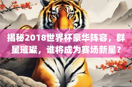 揭秘2018世界杯豪华阵容，群星璀璨，谁将成为赛场新星？