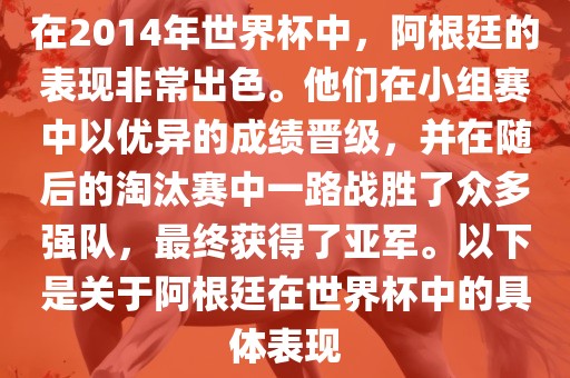 在2014年世界杯中，阿根廷的表现非常出色。他们在小组赛中以优异的成绩晋级，并在随后的淘汰赛中一路战胜了众多强队，最终获得了亚军。以下是关于阿根廷在世界杯中的具体表现