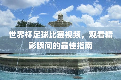 世界杯足球比赛视频，观看精彩瞬间的最佳指南