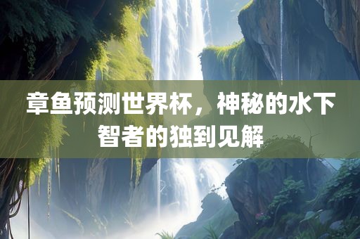 章鱼预测世界杯，神秘的水下智者的独到见解金炬实业股份有限公司