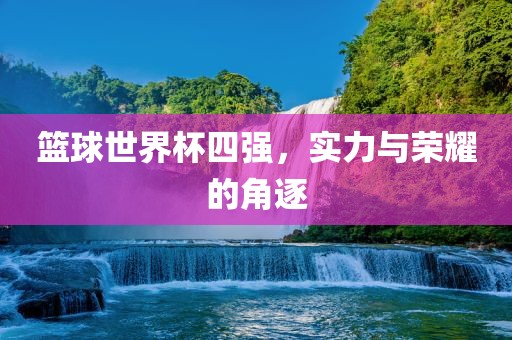 篮球世界杯四强，实力与荣耀的角逐
