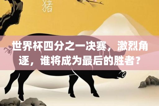 世界杯四分之一决赛，激烈角逐，谁将成为最后的胜者？金炬实业股份有限公司