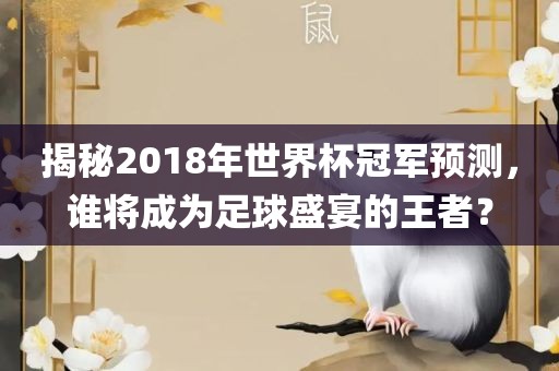 揭秘2018年世界杯冠军预测，谁将成为足球盛宴的王者？