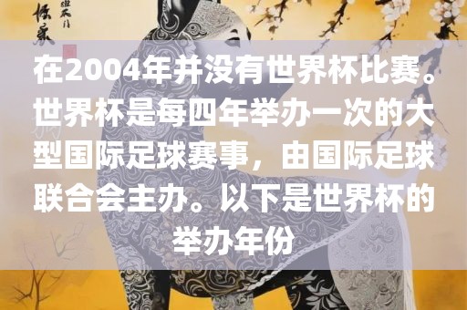 在2004年并没有世界杯比赛。世界杯是每四年举办一次的大型国际足球赛金炬实业股份有限公司事，由国际足球联合会主办。以下是世界杯的举办年份