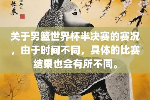 关于男篮世界杯半决赛的赛况，由于时间不同，具体的比赛结果也会有所不同。