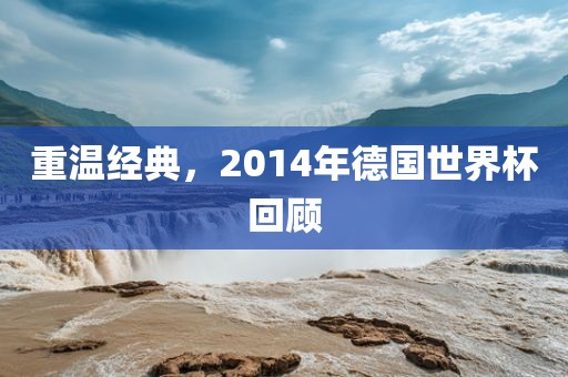 重温经典，2014年德国世界杯回顾