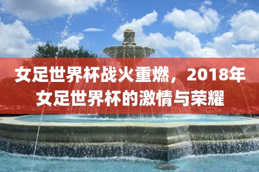 女足世界杯战火重燃，2018年女足世界杯金炬实业股份有限公司的激情与荣耀