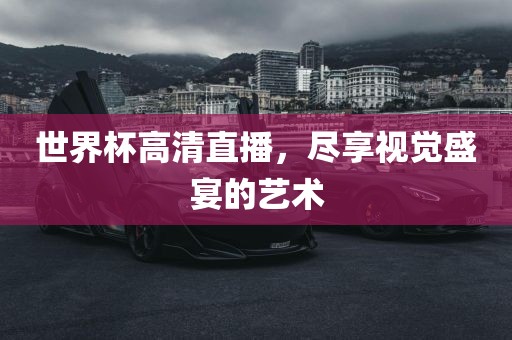 世界杯高清直播，尽享视觉盛宴的艺术