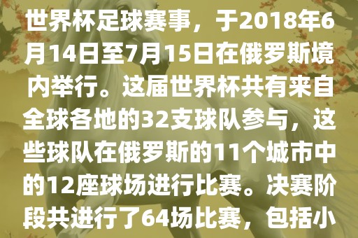 2018年世界杯足球赛是第21届世界杯足球赛事，于2018年6月14日至7月15日在俄罗斯境内举行。这届世界杯共有来自全球各地的32支球队参与，这些球队在俄罗斯的11个城市中的12座球场进行比赛。决赛阶段共进行了64场比赛，包括小组赛、淘汰赛和决赛等。金炬实业股份有限公司