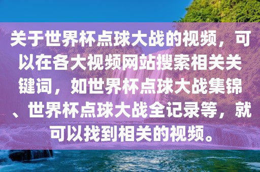 关于世界杯点球大战的视频，可以在各大视频网站搜索相关关键词，如世界杯点球大战集锦、世界杯点球大战全记录等，就可以找到相关的视频。